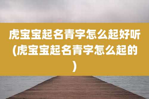 虎宝宝起名青字怎么起好听(虎宝宝起名青字怎么起的)