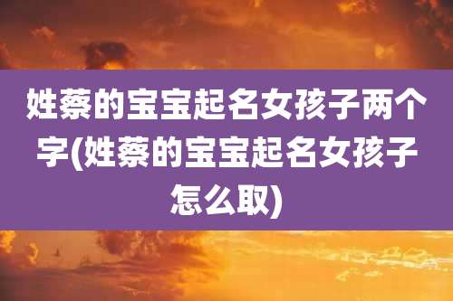 姓蔡的宝宝起名女孩子两个字(姓蔡的宝宝起名女孩子怎么取)