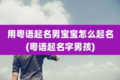 用粤语起名男宝宝怎么起名(粤语起名字男孩)