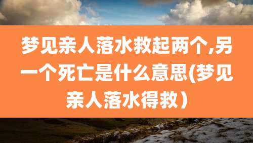 梦见亲人落水救起两个,另一个死亡是什么意思(梦见亲人落水得救)