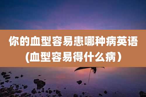 你的血型容易患哪种病英语(血型容易得什么病）