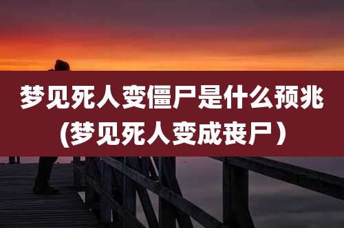 梦见死人变僵尸是什么预兆(梦见死人变成丧尸）