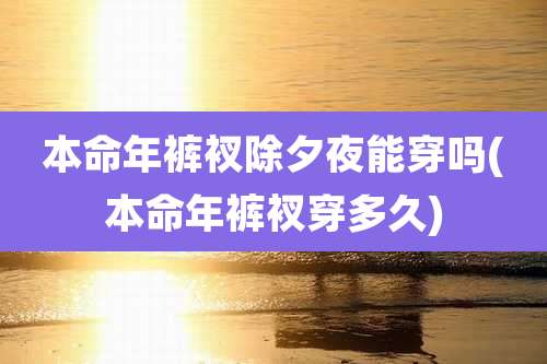 本命年裤衩除夕夜能穿吗(本命年裤衩穿多久)