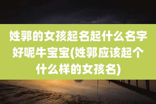 姓郭的女孩起名起什么名字好呢牛宝宝(姓郭应该起个什么样的女孩名)