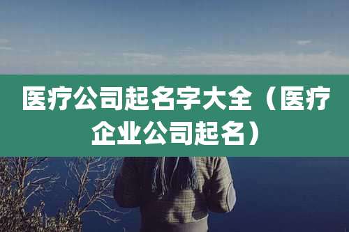 医疗公司起名字大全（医疗企业公司起名）