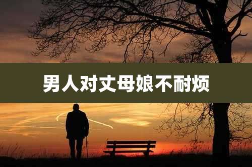 男人对丈母娘不耐烦