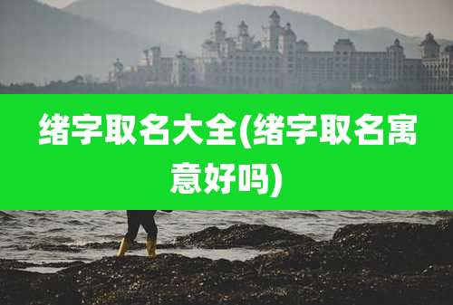 绪字取名大全(绪字取名寓意好吗)