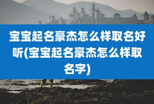 宝宝起名豪杰怎么样取名好听(宝宝起名豪杰怎么样取名字)
