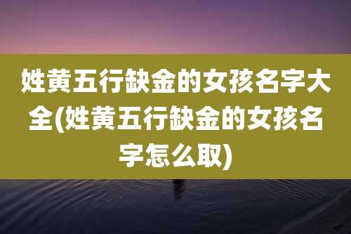 姓黄五行缺金的女孩名字大全(姓黄五行缺金的女孩名字怎么取)
