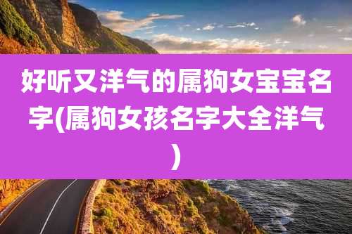 好听又洋气的属狗女宝宝名字(属狗女孩名字大全洋气)