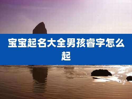 宝宝起名大全男孩睿字怎么起