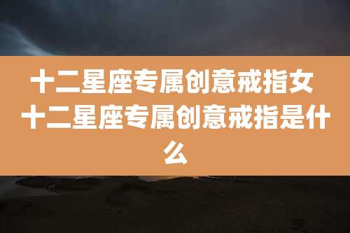 十二星座专属创意戒指女 十二星座专属创意戒指是什么