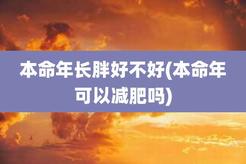 本命年长胖好不好(本命年可以减肥吗)