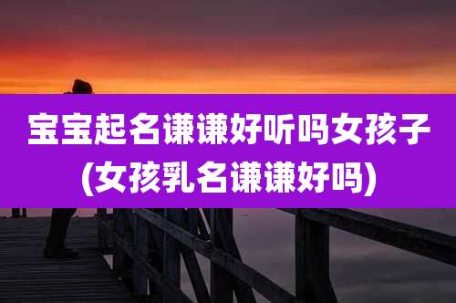 宝宝起名谦谦好听吗女孩子(女孩乳名谦谦好吗)