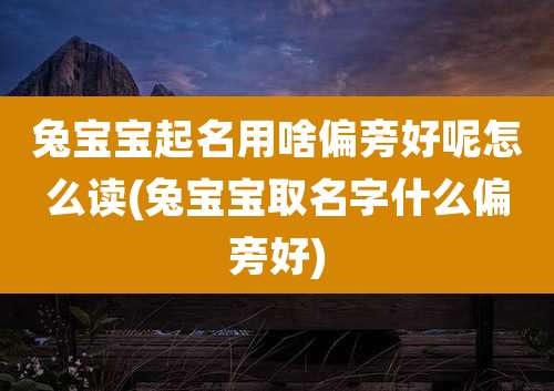 兔宝宝起名用啥偏旁好呢怎么读(兔宝宝取名字什么偏旁好)