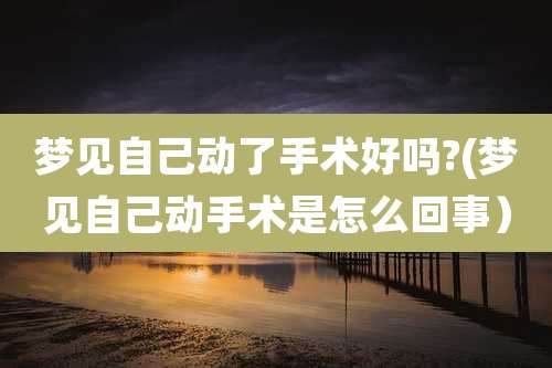 梦见自己动了手术好吗?(梦见自己动手术是怎么回事）