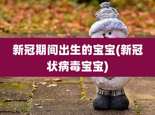 新冠期间出生的宝宝(新冠状病毒宝宝)