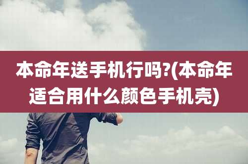 本命年送手机行吗?(本命年适合用什么颜色手机壳)