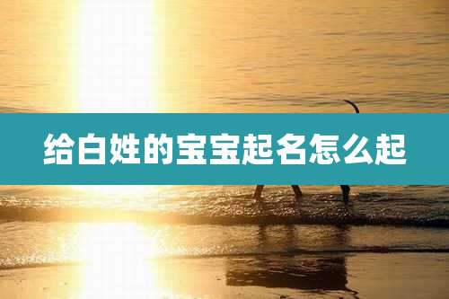 给白姓的宝宝起名怎么起