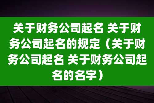 关于财务公司起名 关于财务公司起名的规定(关于财务公司起名 关于财务公司起名的名字)