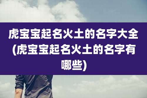 虎宝宝起名火土的名字大全(虎宝宝起名火土的名字有哪些)