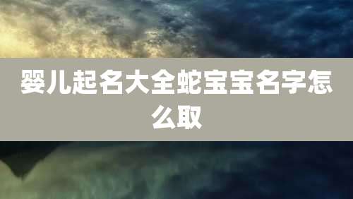 婴儿起名大全蛇宝宝名字怎么取