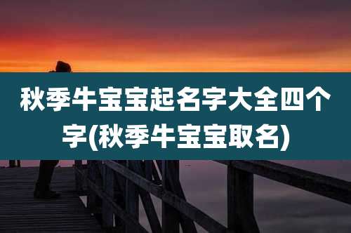 秋季牛宝宝起名字大全四个字(秋季牛宝宝取名)
