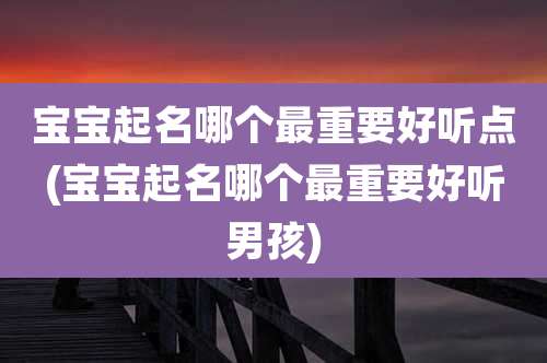 宝宝起名哪个最重要好听点(宝宝起名哪个最重要好听男孩)