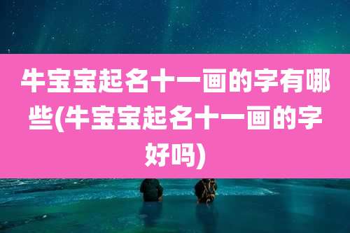 牛宝宝起名十一画的字有哪些(牛宝宝起名十一画的字好吗)
