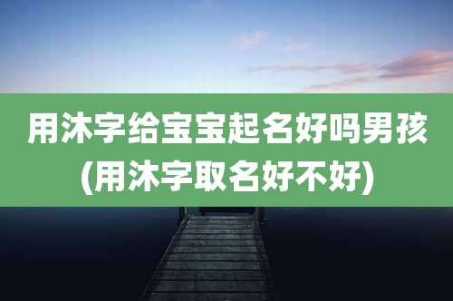 用沐字给宝宝起名好吗男孩(用沐字取名好不好)