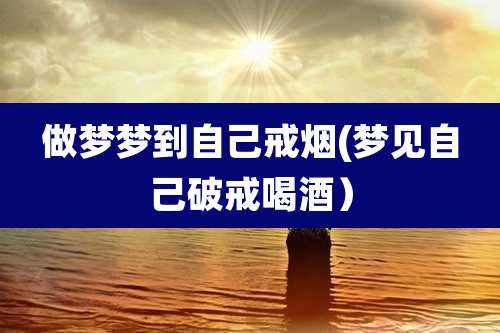 做梦梦到自己戒烟(梦见自己破戒喝酒)