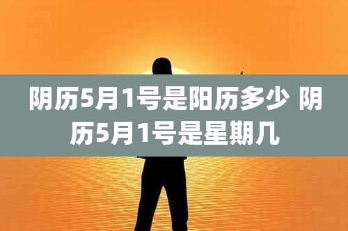 阴历5月1号是阳历多少 阴历5月1号是星期几
