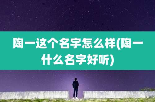 陶一这个名字怎么样(陶一什么名字好听)