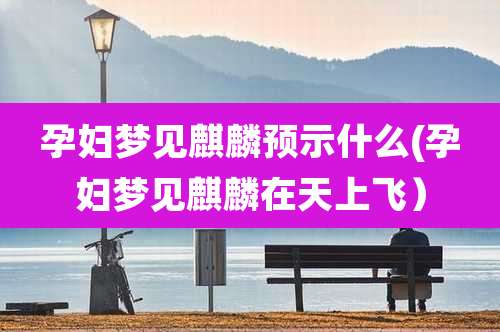 孕妇梦见麒麟预示什么(孕妇梦见麒麟在天上飞)