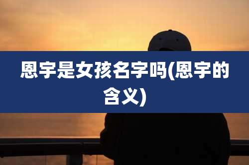 恩宇是女孩名字吗(恩宇的含义)