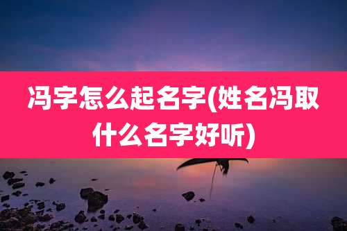 冯字怎么起名字(姓名冯取什么名字好听)