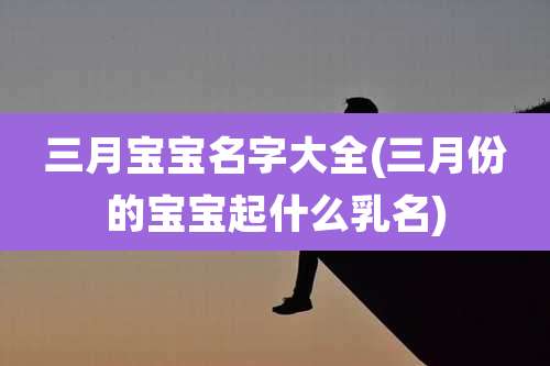 三月宝宝名字大全(三月份的宝宝起什么乳名)