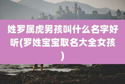 姓罗属虎男孩叫什么名字好听(罗姓宝宝取名大全女孩)