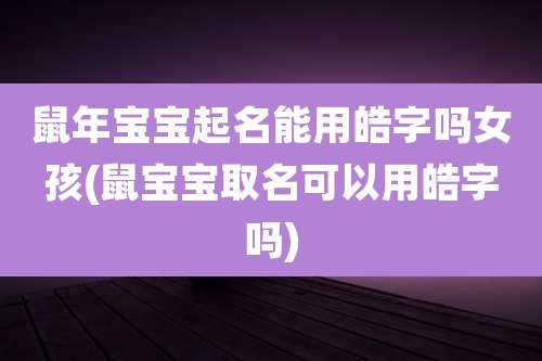 鼠年宝宝起名能用皓字吗女孩(鼠宝宝取名可以用皓字吗)