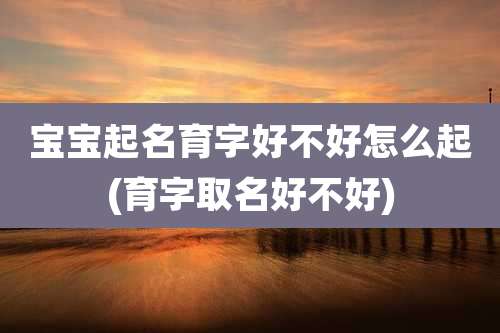 宝宝起名育字好不好怎么起(育字取名好不好)