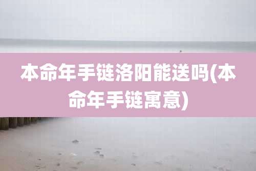 本命年手链洛阳能送吗(本命年手链寓意)