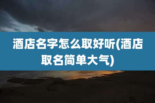 酒店名字怎么取好听(酒店取名简单大气)