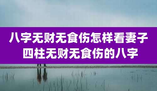 八字无财无食伤怎样看妻子 四柱无财无食伤的八字