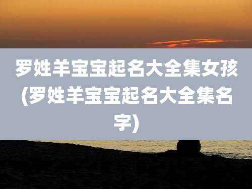 罗姓羊宝宝起名大全集女孩(罗姓羊宝宝起名大全集名字)