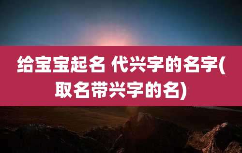给宝宝起名 代兴字的名字(取名带兴字的名)