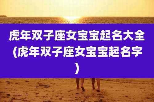 虎年双子座女宝宝起名大全(虎年双子座女宝宝起名字)