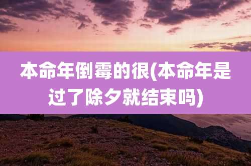 本命年倒霉的很(本命年是过了除夕就结束吗)