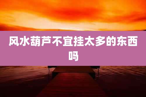 风水葫芦不宜挂太多的东西吗