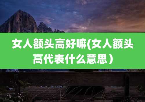 女人额头高好嘛(女人额头高代表什么意思）