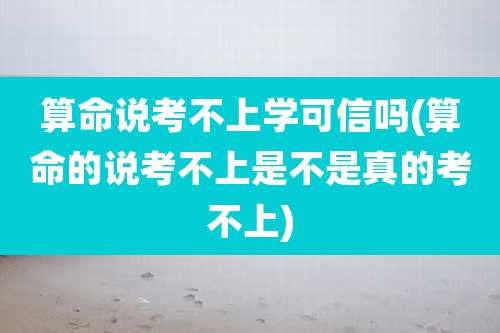 算命说考不上学可信吗(算命的说考不上是不是真的考不上)
